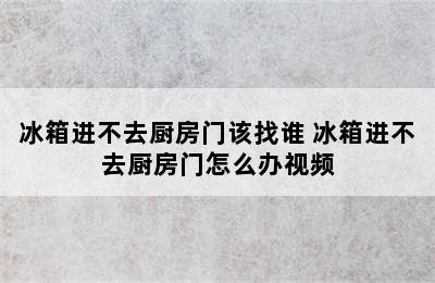 冰箱进不去厨房门该找谁 冰箱进不去厨房门怎么办视频